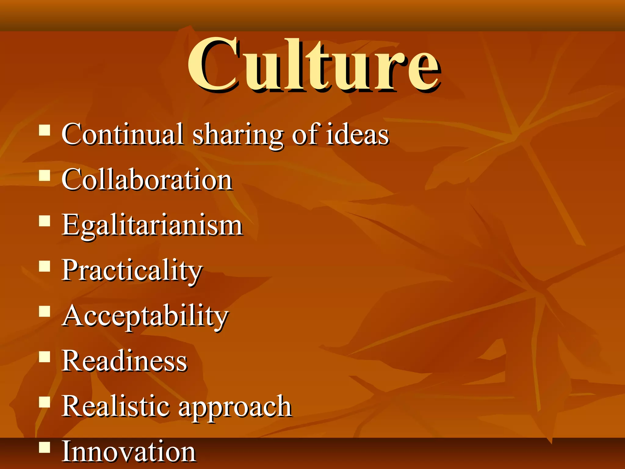Culture
Continual sharing of ideas
 Collaboration
 Egalitarianism
 Practicality
 Acceptability
 Readiness
 Realistic approach
 Innovation


 