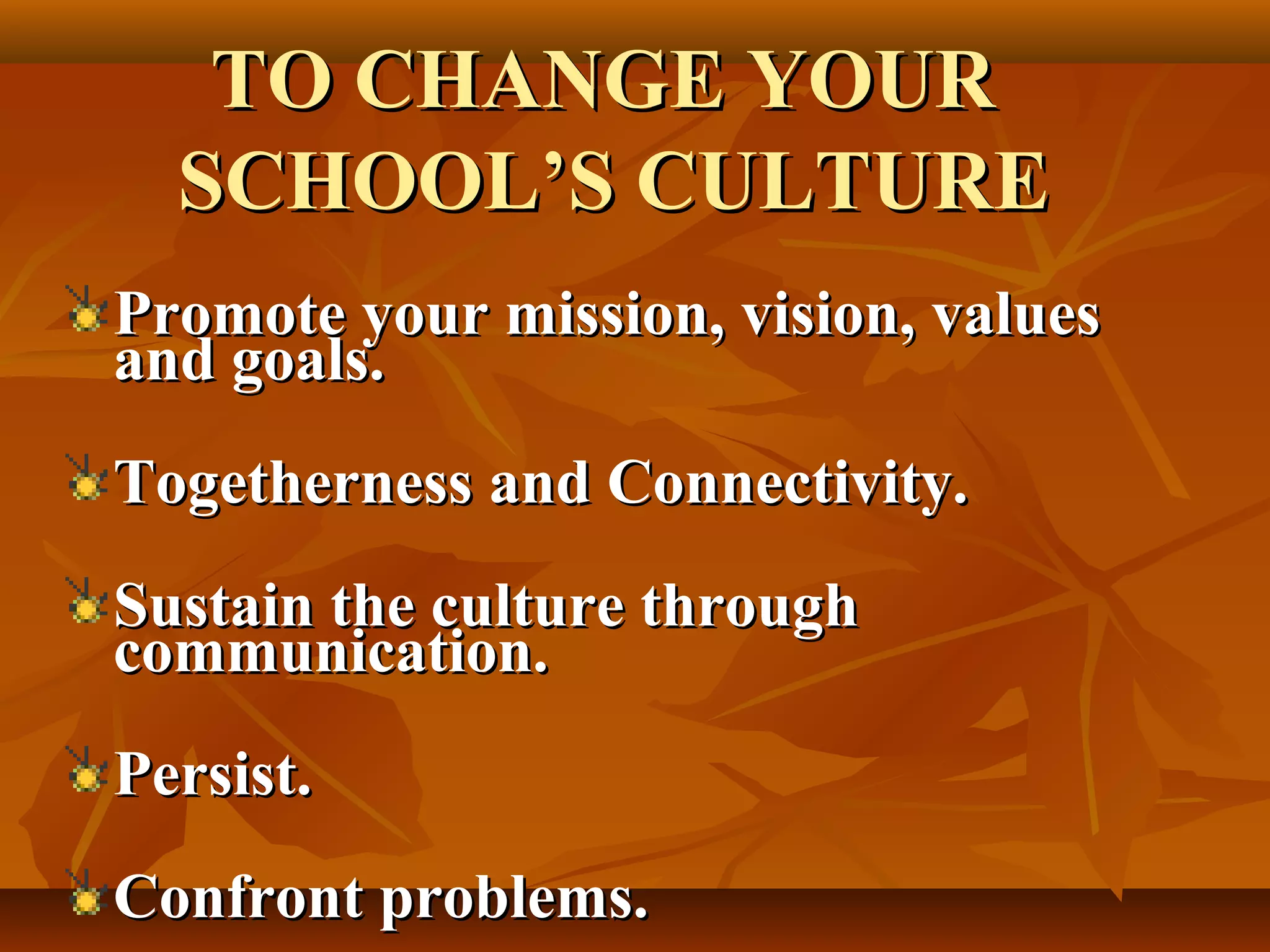 TO CHANGE YOUR
SCHOOL’S CULTURE
Promote your mission, vision, values
and goals.
Togetherness and Connectivity.
Sustain the culture through
communication.
Persist.
Confront problems.

 