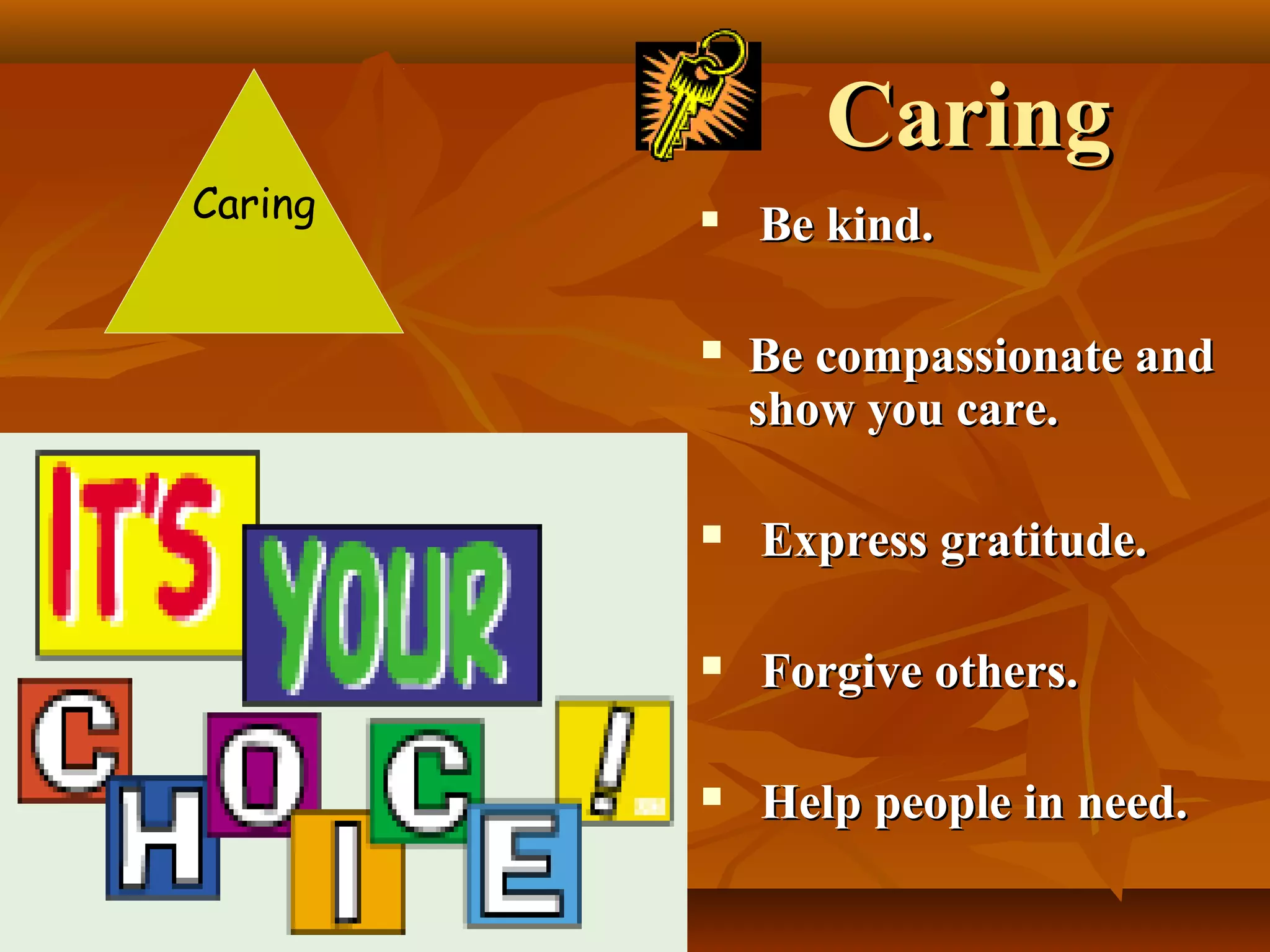 Caring
Caring





Be kind.
Be compassionate and
show you care.



Express gratitude.



Forgive others.



Help people in need.

 