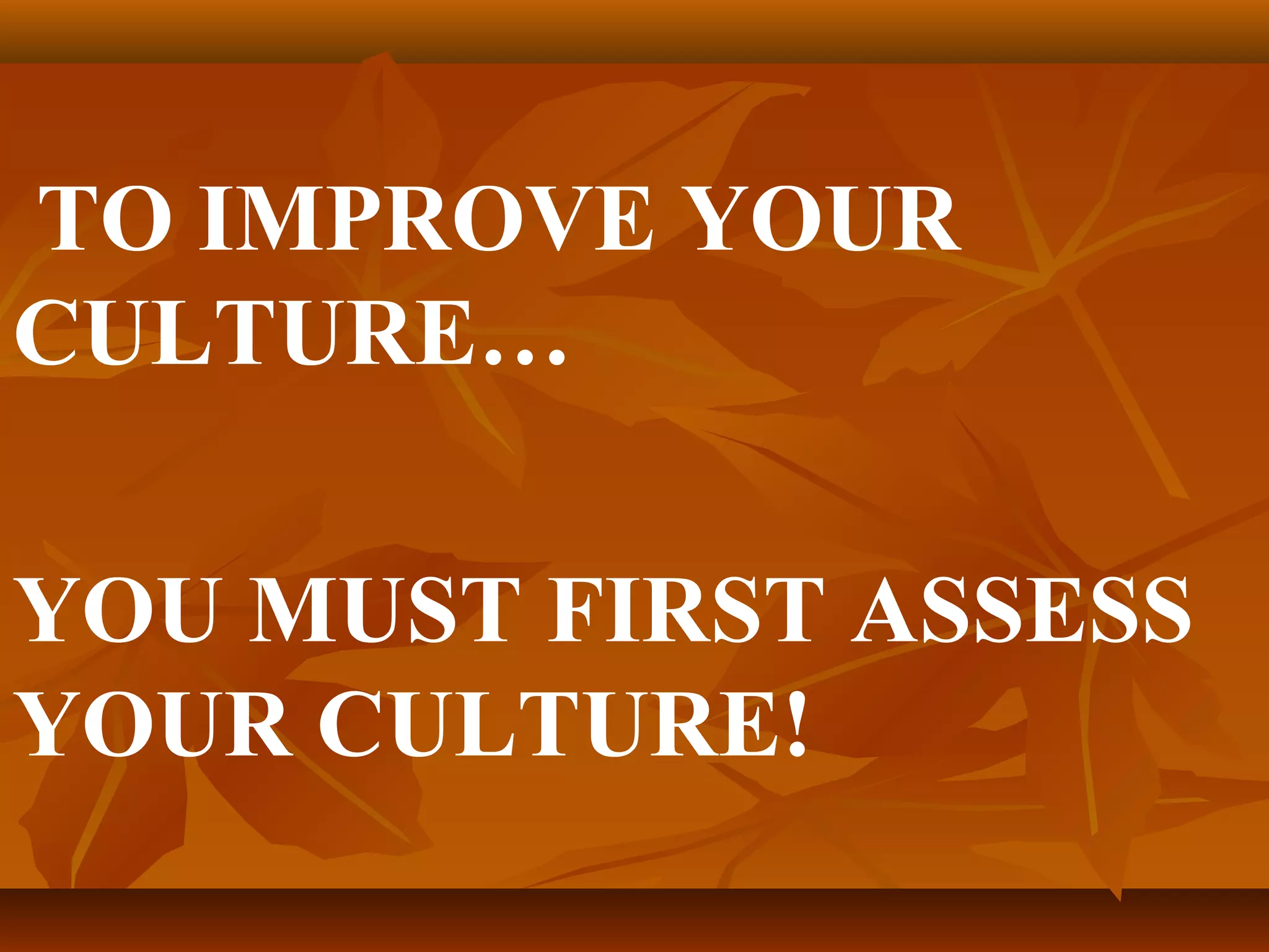 TO IMPROVE YOUR
CULTURE…
YOU MUST FIRST ASSESS
YOUR CULTURE!

 