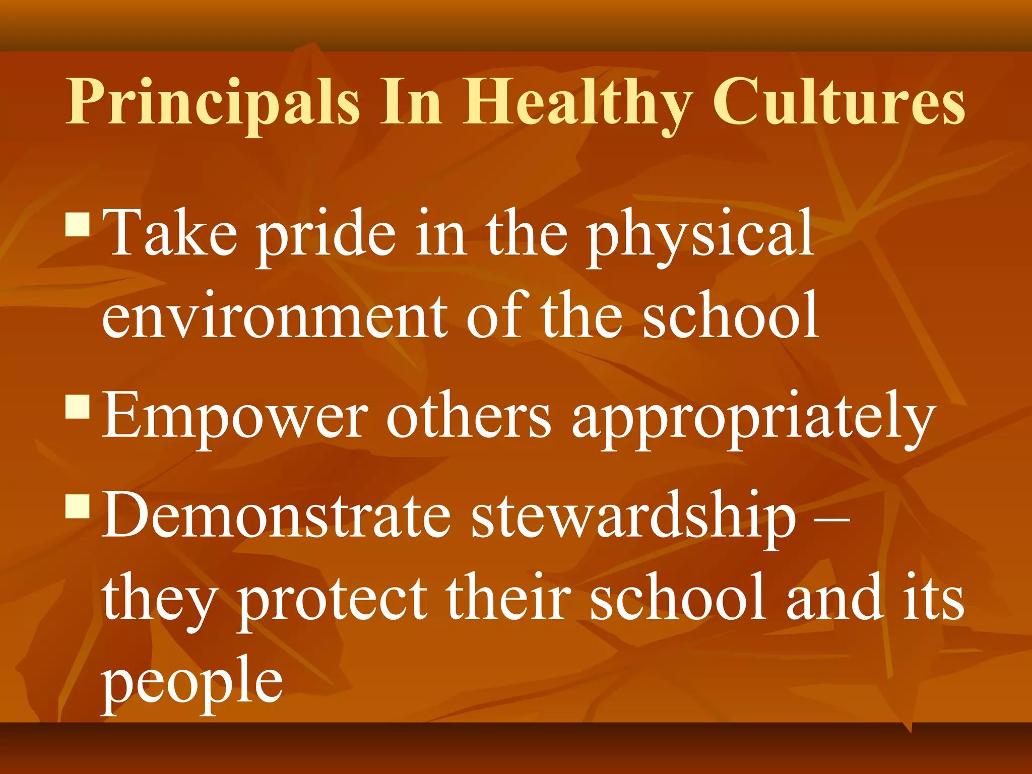 Principals In Healthy Cultures
Take pride in the physical
environment of the school
 Empower others appropriately
 Demonstrate stewardship –
they protect their school and its
people


 