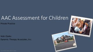 AAC Assessment for Children
Private Practice
Vicki Clarke
Dynamic Therapy Associates, Inc.
11/12/2015 ASHA 2015 V. Clarke
 