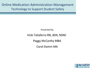 Online Medication Administration Management Technology to Support Student Safety Presented by Vicki Taliaferro RN, BSN, NSNC  Peggy McCarthy MBA Carol Damm MA 