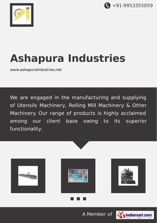 +91-9953355059
A Member of
Ashapura Industries
www.ashapuraindustries.net
We are engaged in the manufacturing and supplying
of Utensils Machinery, Rolling Mill Machinery & Other
Machinery. Our range of products is highly acclaimed
among our client base owing to its superior
functionality.
 