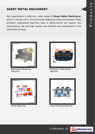 A Member of
SHEET METAL MACHINERY
Our organization is oﬀering a wide range of Sheet Metal Machinery,
which is sturdy and is manufactured employing latest techniques. These
precision engineered machines best in performance and require less
maintenance. We use high quality raw material and components in the
fabrication process.
Mechanical Shearing
Machine
Hydraulic Press Brake
Machine
Slater Machine Tube Polishing Machine
Products
 