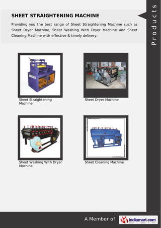 A Member of
SHEET STRAIGHTENING MACHINE
Providing you the best range of Sheet Straightening Machine such as
Sheet Dryer Machine, Sheet Washing With Dryer Machine and Sheet
Cleaning Machine with effective & timely delivery.
Sheet Straightening
Machine
Sheet Dryer Machine
Sheet Washing With Dryer
Machine
Sheet Cleaning Machine
Products
 