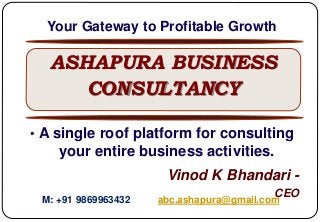 • A single roof platform for consulting
your entire business activities.
Vinod K Bhandari -
CEO
ASHAPURA BUSINESS
CONSULTANCY
M: +91 9869963432 abc.ashapura@gmail.com
Your Gateway to Profitable Growth
 