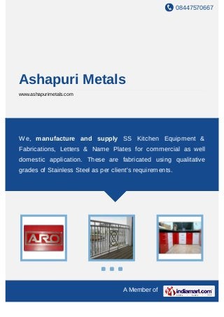 08447570667
A Member of
Ashapuri Metals
www.ashapurimetals.com
We, manufacture and supply SS Kitchen Equipment &
Fabrications, Letters & Name Plates for commercial as well
domestic application. These are fabricated using qualitative
grades of Stainless Steel as per client's requirements.
 