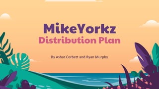 MikeYorkz
Distribution Plan
By Ashar Corbett and Ryan Murphy
 