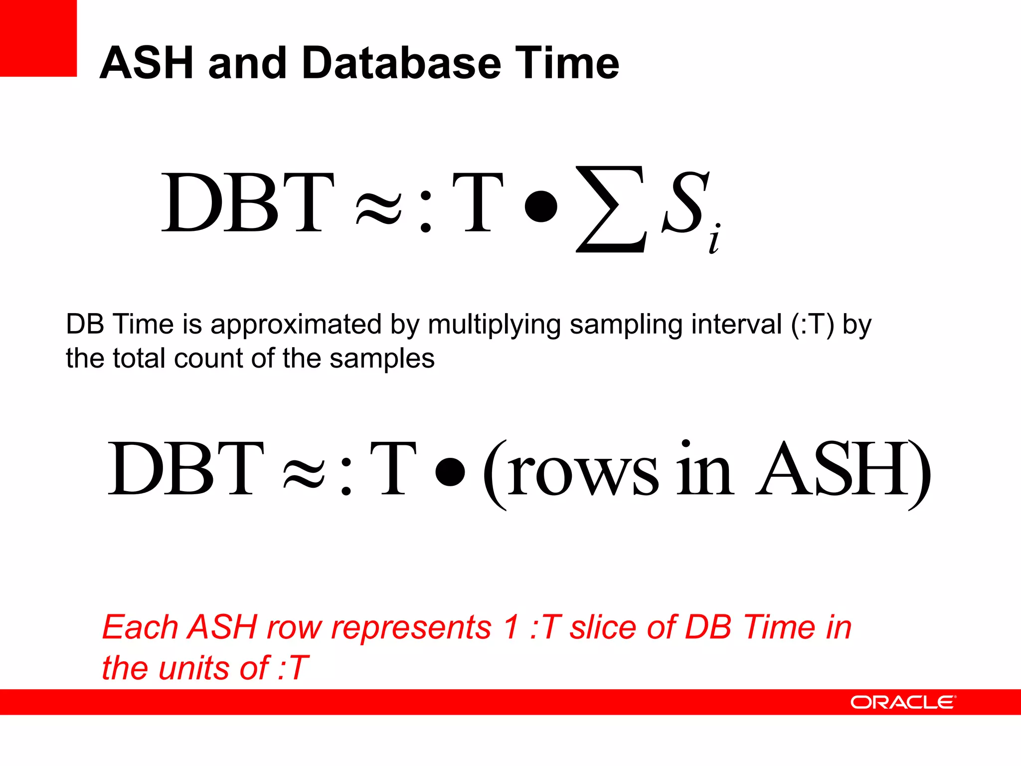 ASH and Database Time
 iST:DBT
DB Time is approximated by multiplying sampling interval (:T) by
the total count of the samples
ASH)in(rowsT:DBT 
Each ASH row represents 1 :T slice of DB Time in
the units of :T
 