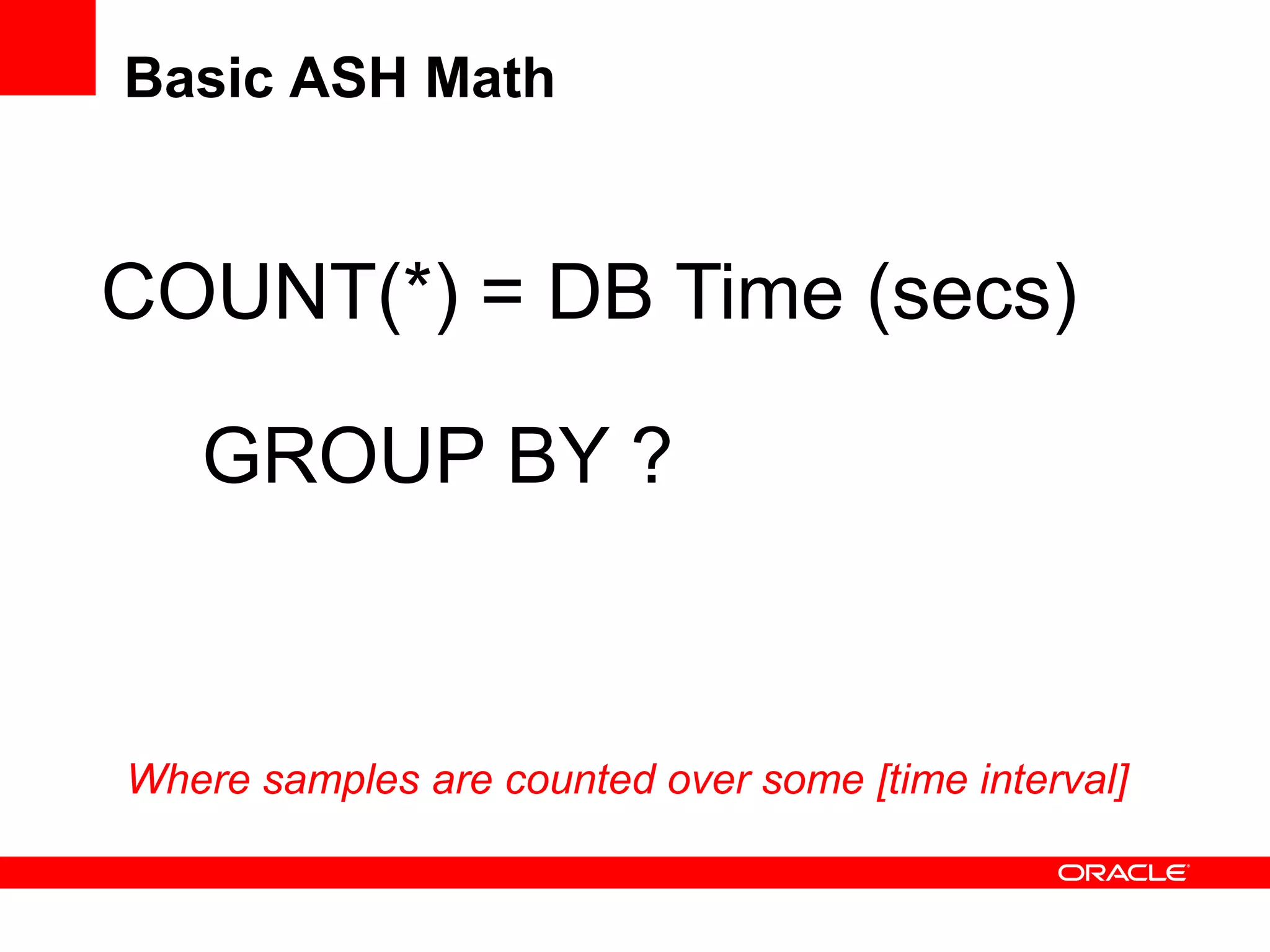 Basic ASH Math
COUNT(*) = DB Time (secs)
GROUP BY ?
Where samples are counted over some [time interval]
 