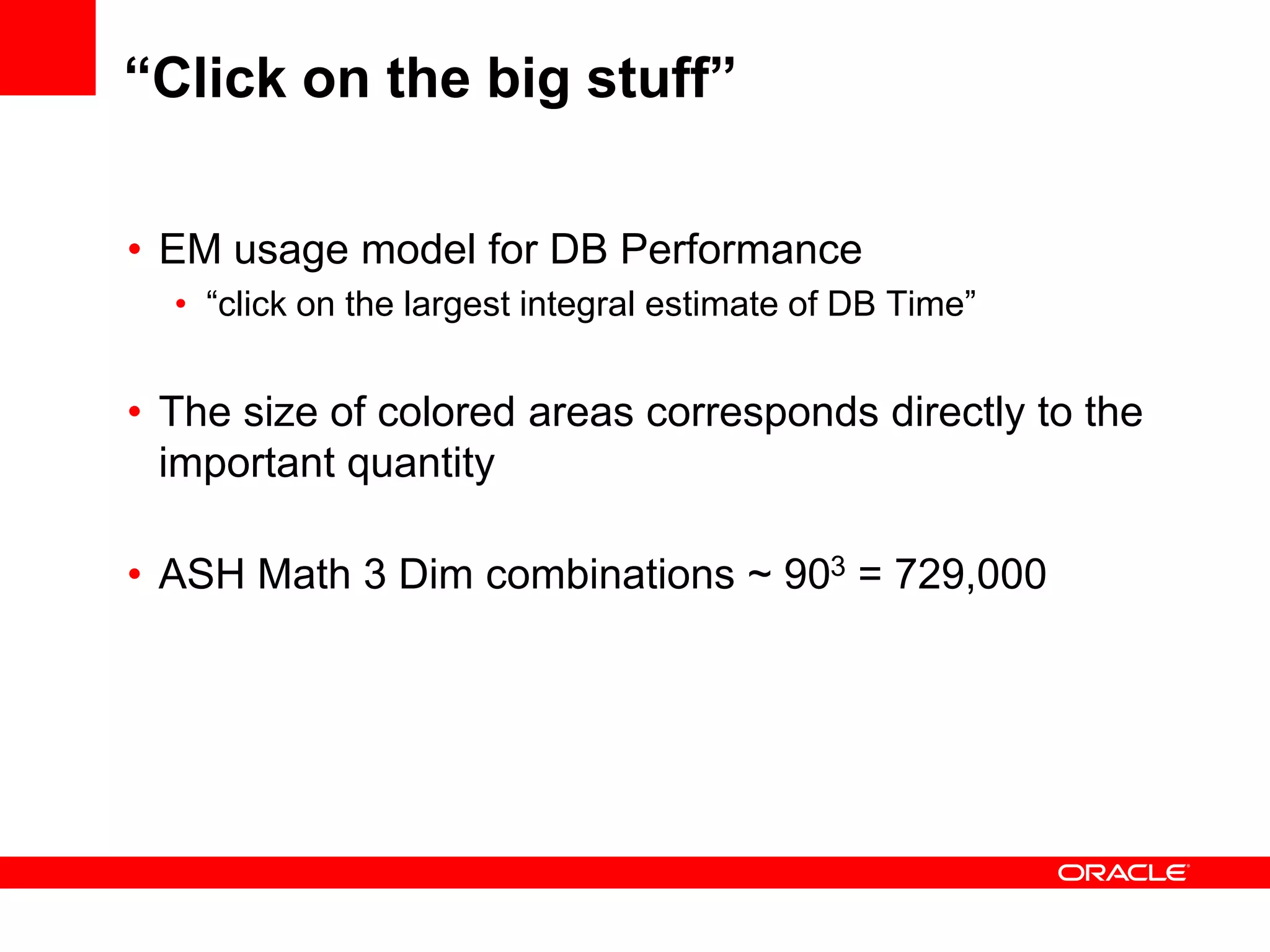 “Click on the big stuff”
• EM usage model for DB Performance
• “click on the largest integral estimate of DB Time”
• The size of colored areas corresponds directly to the
important quantity
• ASH Math 3 Dim combinations ~ 903 = 729,000
 