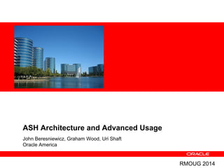 ASH Architecture and Advanced Usage
John Beresniewicz, Graham Wood, Uri Shaft
Oracle America
RMOUG 2014
 