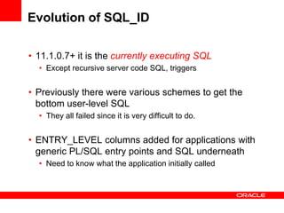 Evolution of SQL_ID
• 11.1.0.7+ it is the currently executing SQL
• Except recursive server code SQL, triggers
• Previousl...