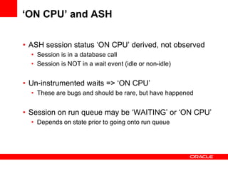 ‘ON CPU’ and ASH
• ASH session status ‘ON CPU’ derived, not observed
• Session is in a database call
• Session is NOT in a...