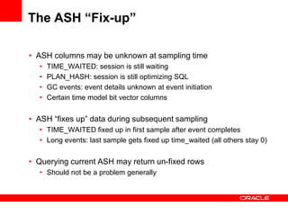 The ASH “Fix-up”
• ASH columns may be unknown at sampling time
• TIME_WAITED: session is still waiting
• PLAN_HASH: sessio...