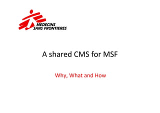 A	
  shared	
  CMS	
  for	
  MSF	
  

     Why,	
  What	
  and	
  How	
  
 