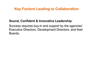 Key Factors Leading to Collaboration Sound, Confident & Innovative Leadership :  Success requires buy-in and support by the agencies’ Executive Directors, Development Directors, and their Boards.  
