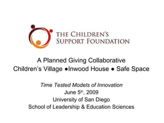 A Planned Giving Collaborative Children’s Village  ●Inwood House ● Safe Space Time Tested Models of Innovation June 5 th , 2009 University of San Diego School of Leadership & Education Sciences 