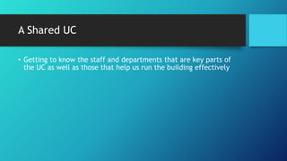 A Shared UC
• Getting to know the staff and departments that are key parts of
the UC as well as those that help us run the building effectively
 