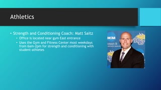 Athletics
• Strength and Conditioning Coach: Matt Saitz
• Office is located near gym East entrance
• Uses the Gym and Fitness Center most weekdays
from 6am-2pm for strength and conditioning with
student-athletes
 