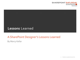 Lessons Learned

A SharePoint Designer’s Lessons Learned
By Marcy Kellar




                                          1   | SharePoint Saturday Richmond 2011
 