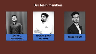 Our team members
ANSHUL
CHHAPARWAL
YUVRAJ SINGH
RATHORE
ABHISHEK DEY
 
