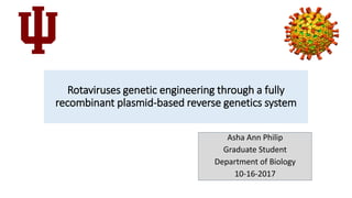 Rotaviruses genetic engineering through a fully
recombinant plasmid-based reverse genetics system
Asha Ann Philip
Graduate Student
Department of Biology
10-16-2017
 