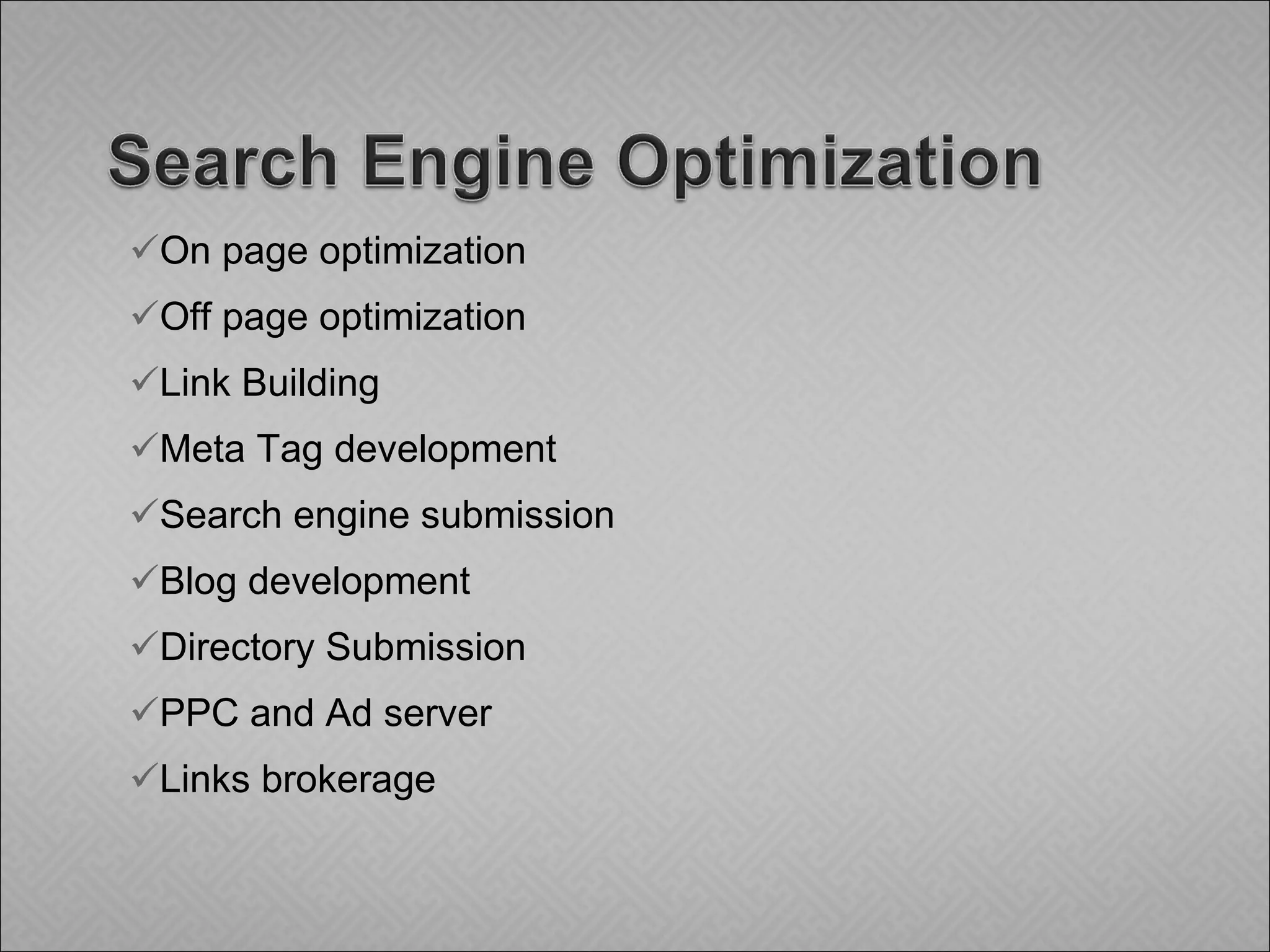 On page optimization Off page optimization Link Building Meta Tag development Search engine submission Blog development Directory Submission PPC and Ad server Links brokerage 