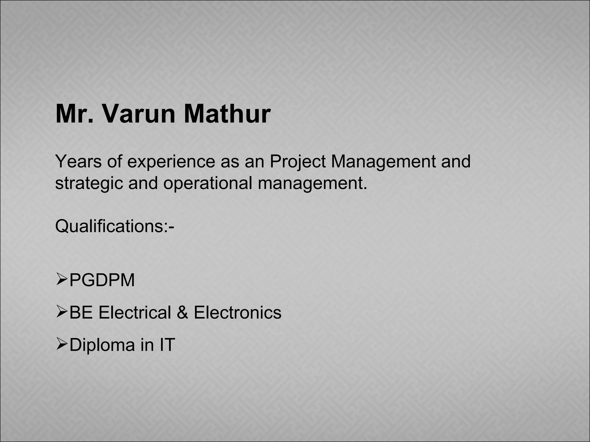 Mr. Varun Mathur Years of experience as an Project Management and strategic and operational management. Qualifications:- PGDPM BE Electrical & Electronics Diploma in IT 