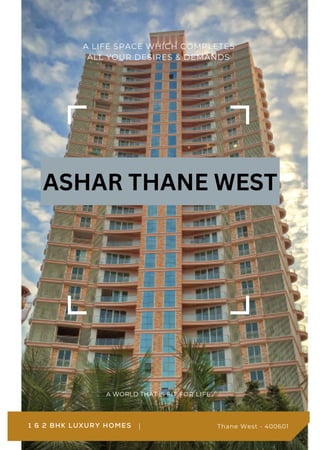 A LIFE SPACE WHICH COMPLETES
ALL YOUR DESIRES & DEMANDS
A WORLD THAT IS FIT FOR LIFE.
1 & 2 BHK LUXURY HOMES Thane West - 400601
ASHAR THANE WEST
 