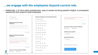 Boost Business by Insights and Technology
• Additionally, a 10 mins online questionnaire, easy to answer but bring powerful insights. A comparative
assessment with present & past employees
…we engage with the employees beyond current role.
16
What do you like about working at
Company A?
What do you dislike about working at
Company A?
 