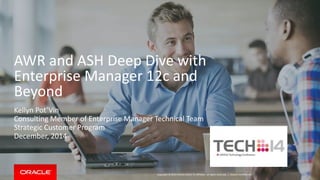AWR and ASH Deep Dive with 
Enterprise Manager 12c and 
Beyond 
Kellyn Pot’Vin 
Consulting Member of Enterprise Manager Technical Team 
Strategic Customer Program 
December, 2014 
Copyright © 2014 Oracle and/or its affiliates. All rights reserved. | 
Oracle Confidential 
 
