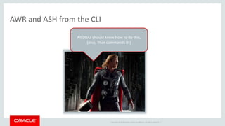 Copyright © 2014 Oracle and/or its affiliates. All rights reserved. | 
AWR and ASH from the CLI 
All DBAs should know how to do this, 
(plus, Thor commands it!) 
 