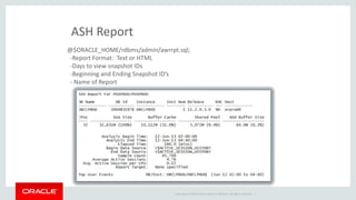 Copyright © 2014 Oracle and/or its affiliates. All rights reserved. | 
ASH Report 
@$ORACLE_HOME/rdbms/admin/awrrpt.sql; 
-Report Format: Text or HTML 
-Days to view snapshot IDs 
-Beginning and Ending Snapshot ID’s 
- Name of Report 
 