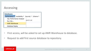 Copyright © 2014 Oracle and/or its affiliates. All rights reserved. | 
Accessing 
• First access, will be asked to set up AWR Warehouse to database. 
• Request to add first source database to repository. 
Oracle Confidential 87 
 