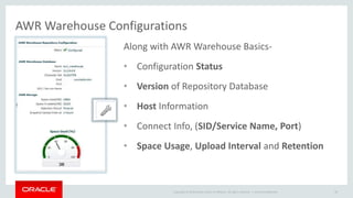 AWR Warehouse Configurations 
Along with AWR Warehouse Basics- 
• Configuration Status 
• Version of Repository Database 
• Host Information 
• Connect Info, (SID/Service Name, Port) 
• Space Usage, Upload Interval and Retention 
Copyright © 2014 Oracle and/or its affiliates. All rights reserved. | 
Oracle Confidential 90 
 