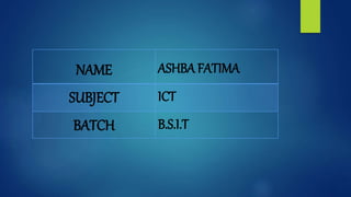 NAME ASHBA FATIMA
SUBJECT ICT
BATCH B.S.I.T
 