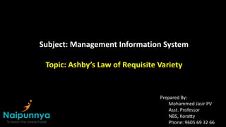Subject: Management Information System
Topic: Ashby’s Law of Requisite Variety
Prepared By:
Mohammed Jasir PV
Asst. Professor
NBS, Koratty
Phone: 9605 69 32 66
 