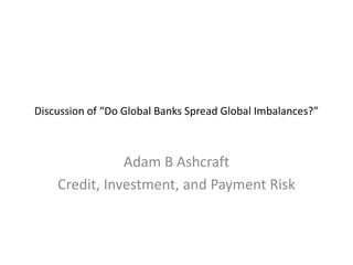 Discussion of “Do Global Banks Spread Global Imbalances?”



               Adam B Ashcraft
    Credit, Investment, and Payment Risk
 
