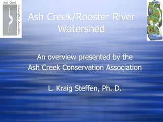 Ash Creek/Rooster River
      Watershed

  An overview presented by the
Ash Creek Conservation Association

      L. Kraig Steffen, Ph. D.
 