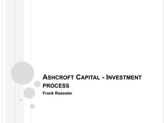ASHCROFT CAPITAL - INVESTMENT
PROCESS
Frank Roessler
 