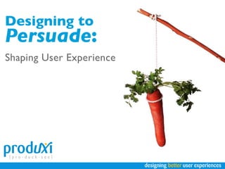 Designing to
Persuade:
Shaping User Experience




                          designing better user experiences
 