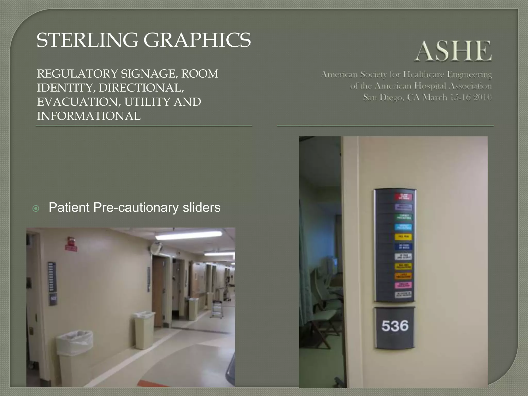 ASHEAmerican Society for Healthcare Engineeringof the American Hospital AssociationSan Diego, CA March 15-16 2010Sterling GraphicsRegulatory signage, Room Identity, Directional, evacuation, utility and informationalPatient Pre-cautionary sliders