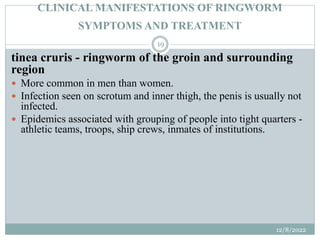 CLINICAL MANIFESTATIONS OF RINGWORM
SYMPTOMS AND TREATMENT
tinea cruris - ringworm of the groin and surrounding
region
 M...