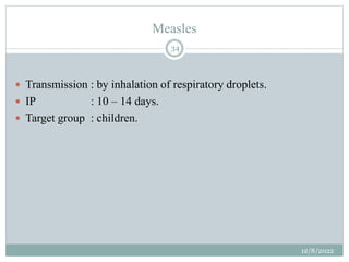 Measles
 Transmission : by inhalation of respiratory droplets.
 IP : 10 – 14 days.
 Target group : children.
12/8/2022
...