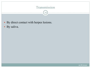 Transmission
 By direct contact with herpes lesions.
 By saliva.
12/8/2022
49
 