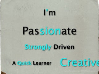 ’

        Passionate
   

             Creative
                  http://www.ﬂickr.com/photos/ajawin/3294717384/sizes/l/in/photostream/
 