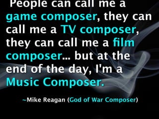 People can call me a game composer, they
can call me a TV composer, they can call me
a film composer... but at the end of the day,
I'm a Music Composer.


 