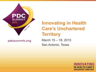 Innovating in Health
Care’s Unchartered
Territory
March 15 – 18, 2015
San Antonio, Texas
 